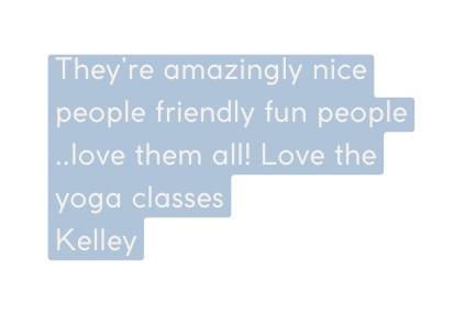 They re amazingly nice people friendly fun people love them all Love the yoga classes Kelley